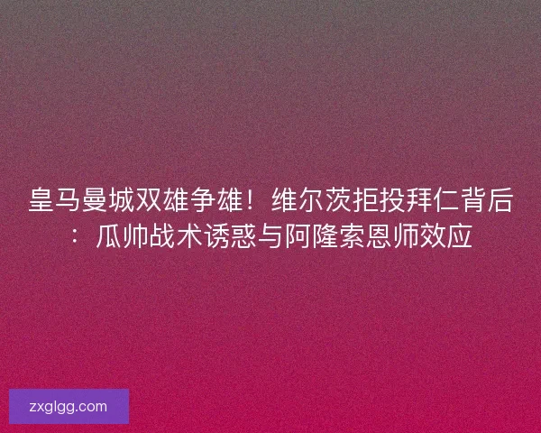 皇马曼城双雄争雄！维尔茨拒投拜仁背后：瓜帅战术诱惑与阿隆索恩师效应