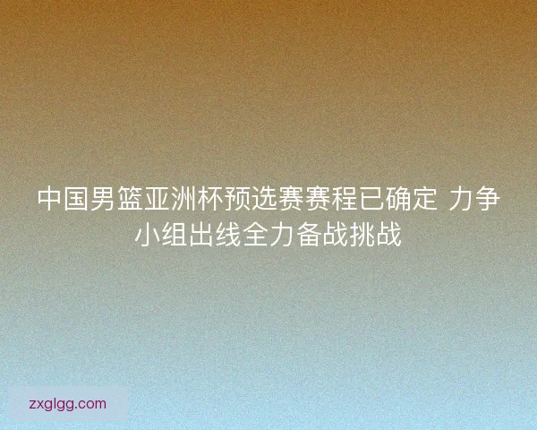 中国男篮亚洲杯预选赛赛程已确定 力争小组出线全力备战挑战