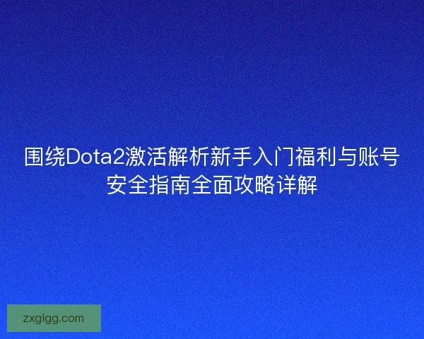 围绕Dota2激活解析新手入门福利与账号安全指南全面攻略详解