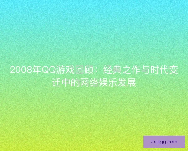 2008年QQ游戏回顾：经典之作与时代变迁中的网络娱乐发展