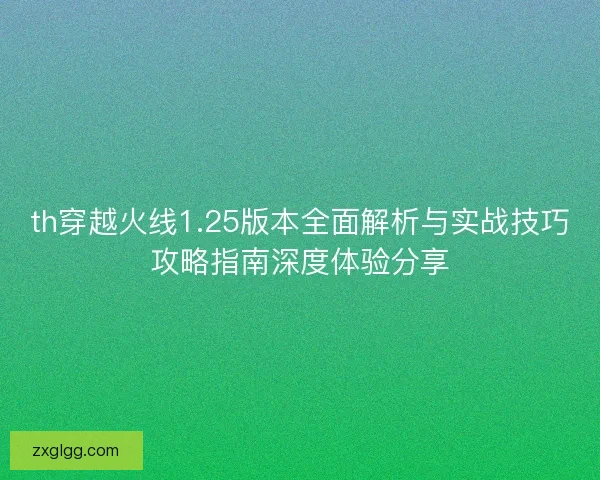 th穿越火线1.25版本全面解析与实战技巧攻略指南深度体验分享
