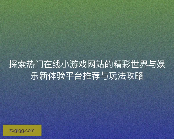 探索热门在线小游戏网站的精彩世界与娱乐新体验平台推荐与玩法攻略