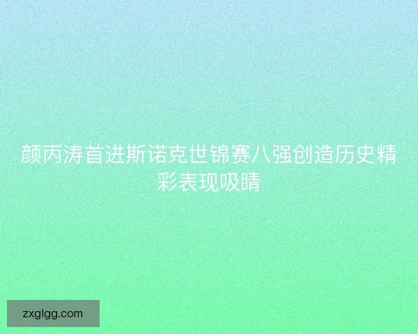 颜丙涛首进斯诺克世锦赛八强创造历史精彩表现吸睛