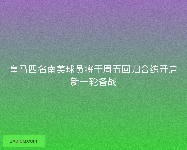 皇马四名南美球员将于周五回归合练开启新一轮备战