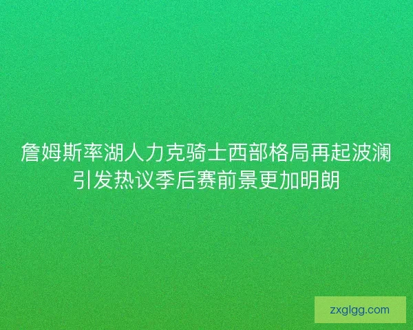 詹姆斯率湖人力克骑士西部格局再起波澜引发热议季后赛前景更加明朗