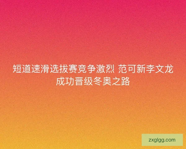 短道速滑选拔赛竞争激烈 范可新李文龙成功晋级冬奥之路