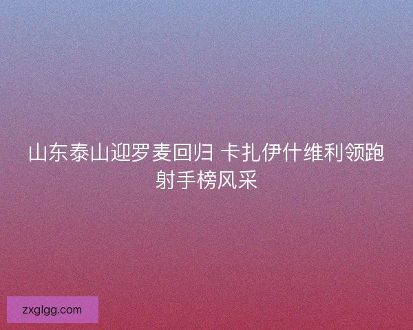 山东泰山迎罗麦回归 卡扎伊什维利领跑射手榜风采